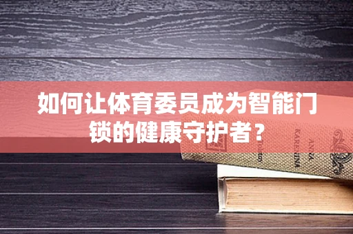 如何让体育委员成为智能门锁的健康守护者？