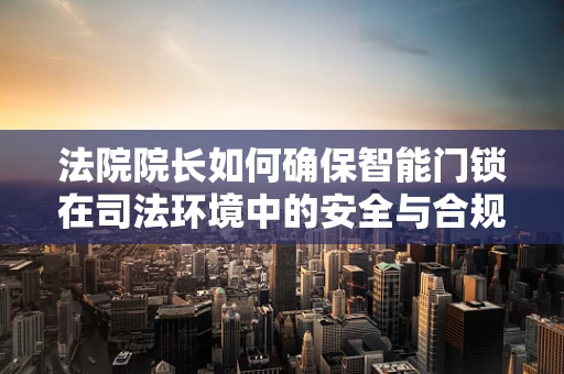 法院院长如何确保智能门锁在司法环境中的安全与合规？