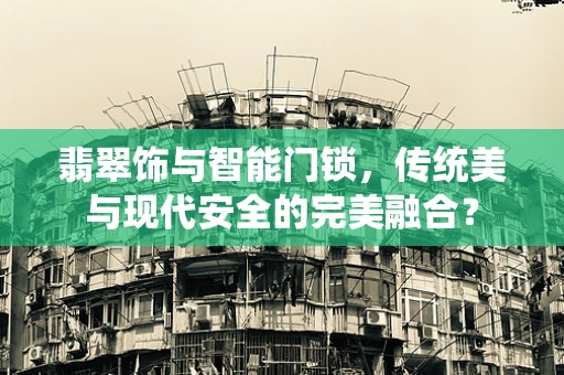 翡翠饰与智能门锁，传统美与现代安全的完美融合？