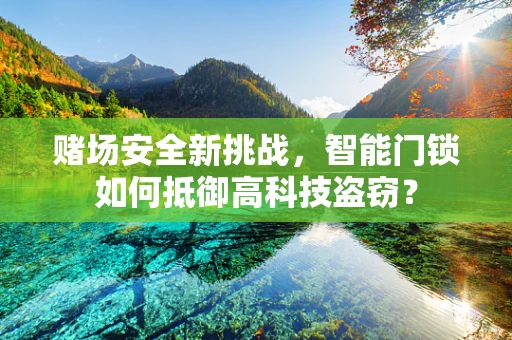 赌场安全新挑战，智能门锁如何抵御高科技盗窃？