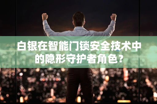 白银在智能门锁安全技术中的隐形守护者角色？