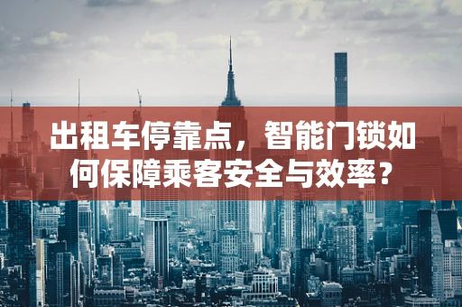 出租车停靠点，智能门锁如何保障乘客安全与效率？