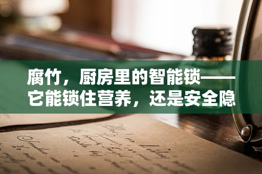腐竹，厨房里的智能锁——它能锁住营养，还是安全隐患？