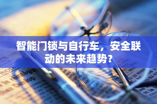 智能门锁与自行车，安全联动的未来趋势？