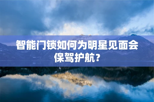 智能门锁如何为明星见面会保驾护航？