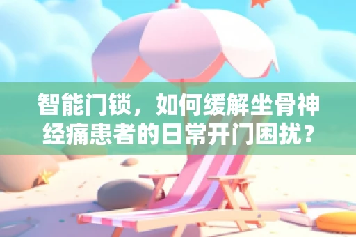 智能门锁，如何缓解坐骨神经痛患者的日常开门困扰？