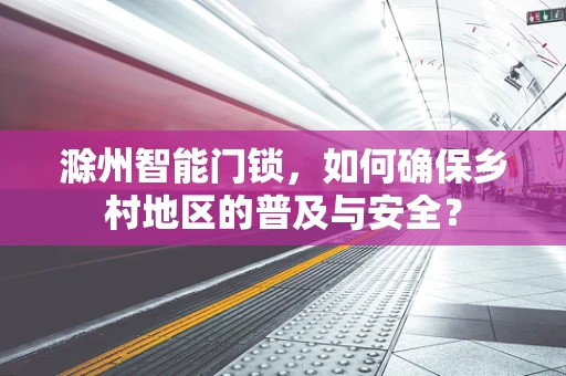 滁州智能门锁，如何确保乡村地区的普及与安全？