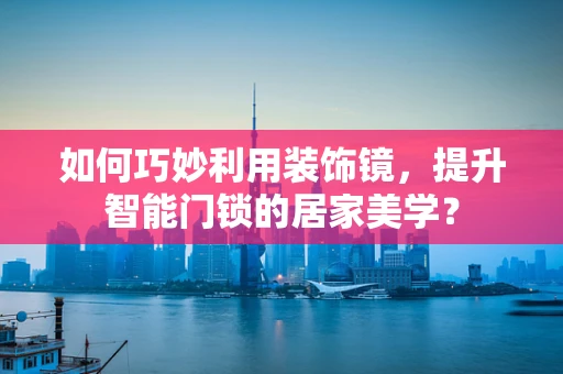 如何巧妙利用装饰镜，提升智能门锁的居家美学？