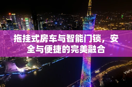 拖挂式房车与智能门锁，安全与便捷的完美融合