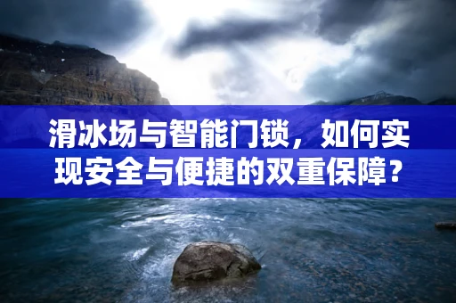 滑冰场与智能门锁，如何实现安全与便捷的双重保障？