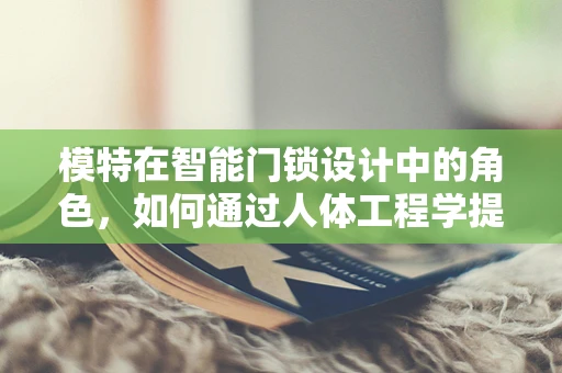 模特在智能门锁设计中的角色，如何通过人体工程学提升用户体验？