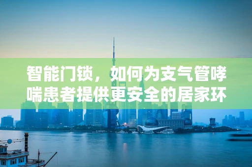 智能门锁，如何为支气管哮喘患者提供更安全的居家环境？