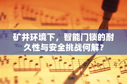 矿井环境下，智能门锁的耐久性与安全挑战何解？