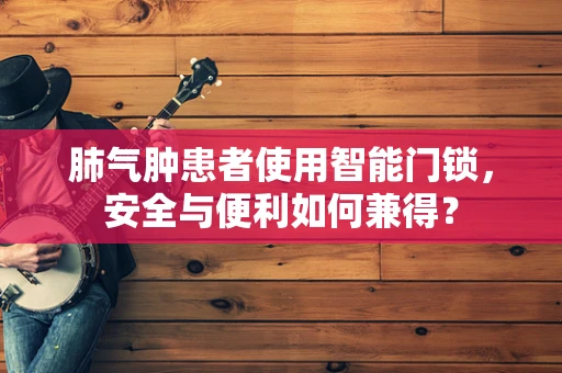 肺气肿患者使用智能门锁，安全与便利如何兼得？