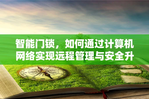 智能门锁，如何通过计算机网络实现远程管理与安全升级？