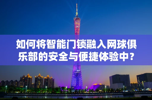 如何将智能门锁融入网球俱乐部的安全与便捷体验中？