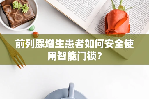 前列腺增生患者如何安全使用智能门锁？