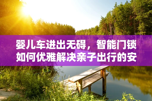 婴儿车进出无碍，智能门锁如何优雅解决亲子出行的安全难题？