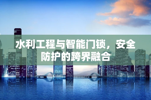 水利工程与智能门锁，安全防护的跨界融合