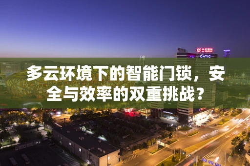 多云环境下的智能门锁，安全与效率的双重挑战？