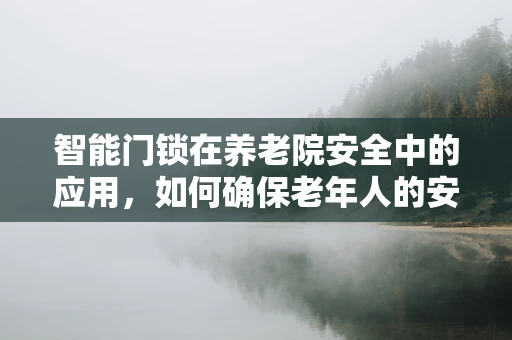 智能门锁在养老院安全中的应用，如何确保老年人的安全与便利？