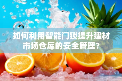 如何利用智能门锁提升建材市场仓库的安全管理？
