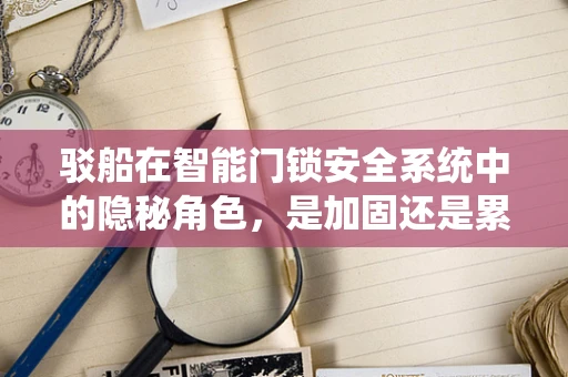 驳船在智能门锁安全系统中的隐秘角色，是加固还是累赘？