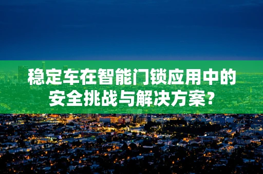 稳定车在智能门锁应用中的安全挑战与解决方案？