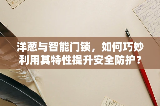洋葱与智能门锁，如何巧妙利用其特性提升安全防护？