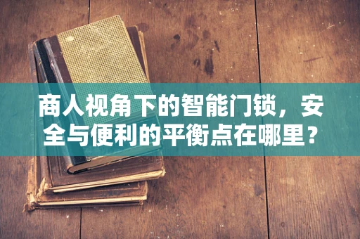 商人视角下的智能门锁，安全与便利的平衡点在哪里？