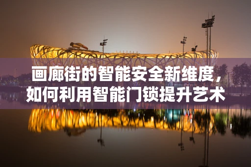 画廊街的智能安全新维度，如何利用智能门锁提升艺术空间的安全与便利？