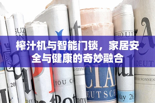 榨汁机与智能门锁，家居安全与健康的奇妙融合