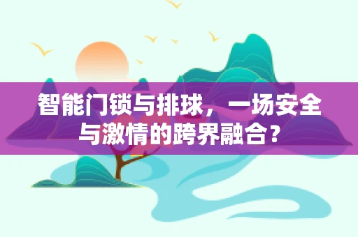 智能门锁与排球，一场安全与激情的跨界融合？