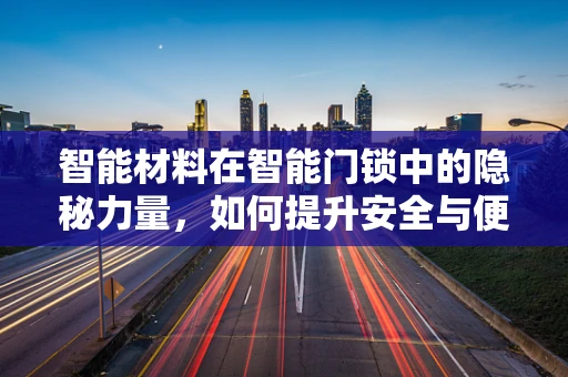 智能材料在智能门锁中的隐秘力量，如何提升安全与便利性？