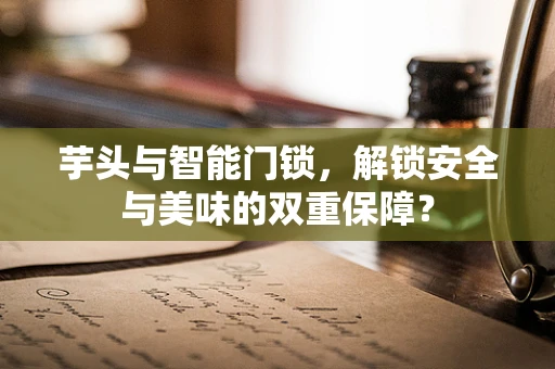 芋头与智能门锁，解锁安全与美味的双重保障？