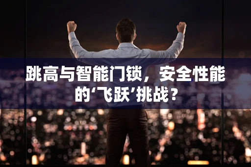 跳高与智能门锁，安全性能的‘飞跃’挑战？