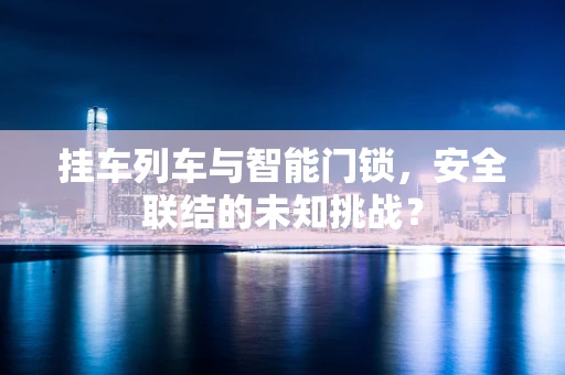 挂车列车与智能门锁，安全联结的未知挑战？