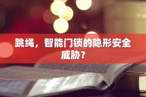 跳绳，智能门锁的隐形安全威胁？