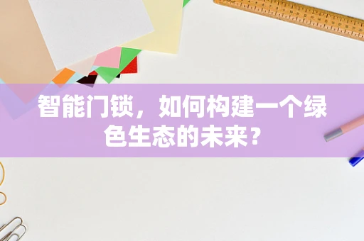智能门锁，如何构建一个绿色生态的未来？