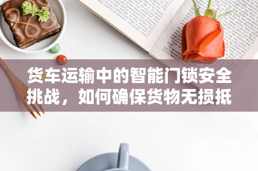 货车运输中的智能门锁安全挑战，如何确保货物无损抵达？