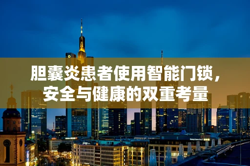胆囊炎患者使用智能门锁，安全与健康的双重考量