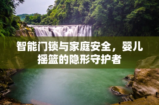 智能门锁与家庭安全，婴儿摇篮的隐形守护者