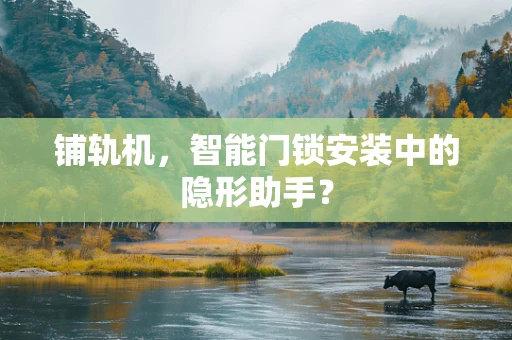铺轨机，智能门锁安装中的隐形助手？