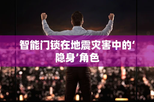 智能门锁在地震灾害中的‘隐身’角色