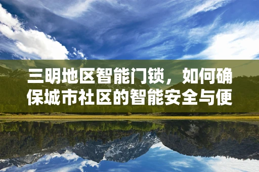三明地区智能门锁，如何确保城市社区的智能安全与便捷？