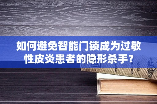 如何避免智能门锁成为过敏性皮炎患者的隐形杀手？