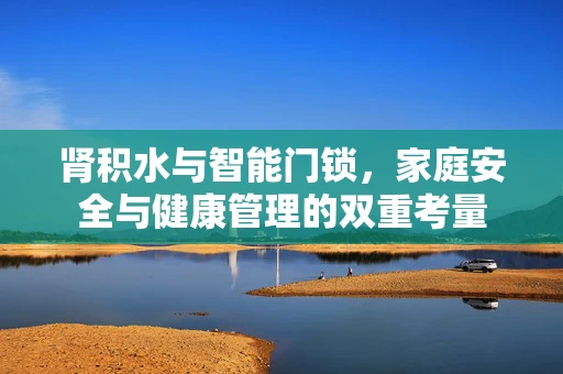 肾积水与智能门锁，家庭安全与健康管理的双重考量