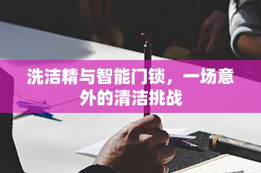 洗洁精与智能门锁，一场意外的清洁挑战