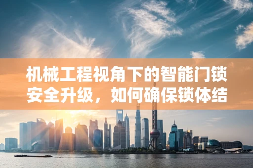机械工程视角下的智能门锁安全升级，如何确保锁体结构的坚固耐用？