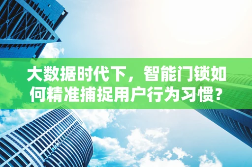 大数据时代下，智能门锁如何精准捕捉用户行为习惯？
